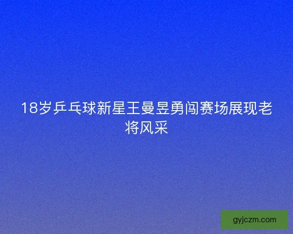 18岁乒乓球新星王曼昱勇闯赛场展现老将风采