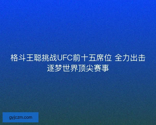 格斗王聪挑战UFC前十五席位 全力出击逐梦世界顶尖赛事