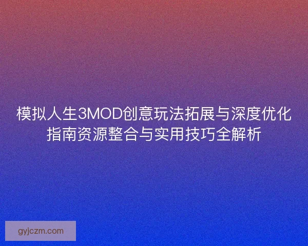 模拟人生3MOD创意玩法拓展与深度优化指南资源整合与实用技巧全解析