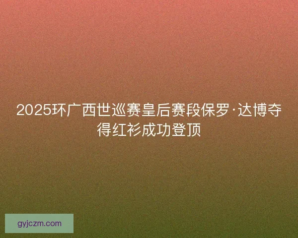 2025环广西世巡赛皇后赛段保罗·达博夺得红衫成功登顶