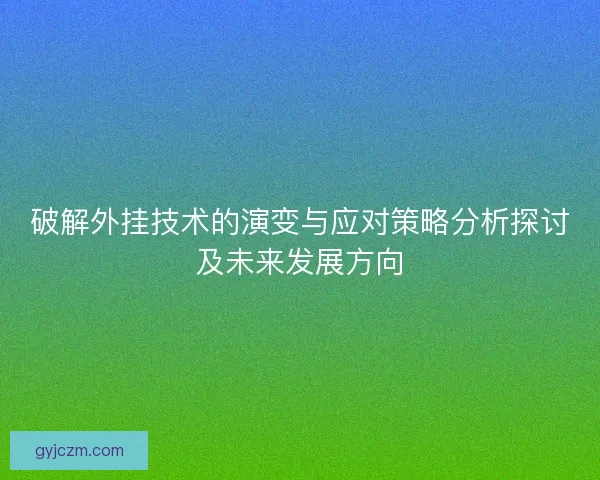 破解外挂技术的演变与应对策略分析探讨及未来发展方向