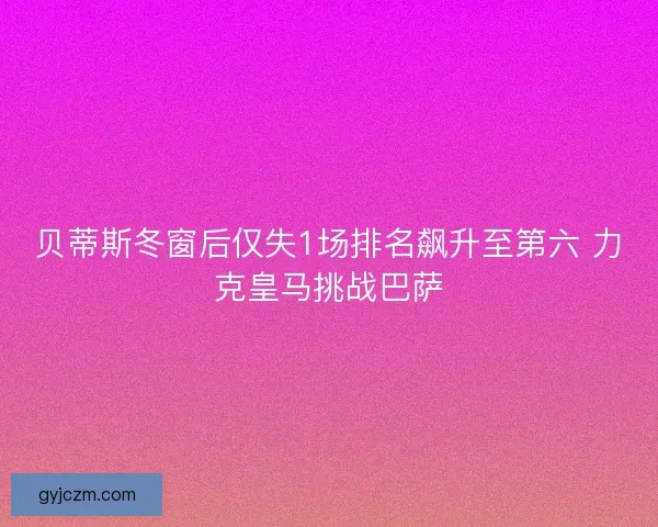 贝蒂斯冬窗后仅失1场排名飙升至第六 力克皇马挑战巴萨