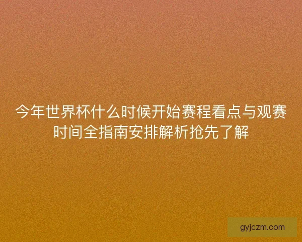今年世界杯什么时候开始赛程看点与观赛时间全指南安排解析抢先了解