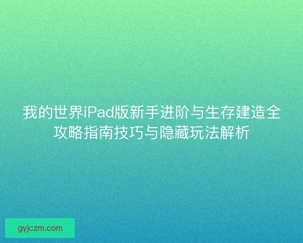 我的世界iPad版新手进阶与生存建造全攻略指南技巧与隐藏玩法解析