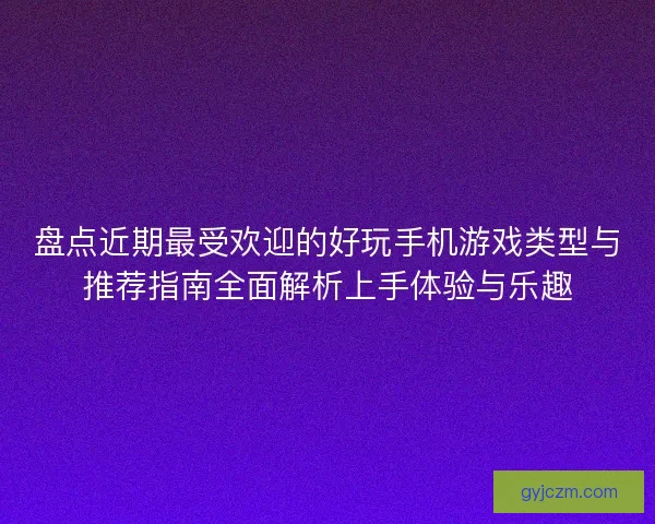 盘点近期最受欢迎的好玩手机游戏类型与推荐指南全面解析上手体验与乐趣